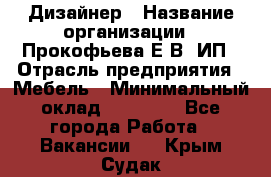 Дизайнер › Название организации ­ Прокофьева Е.В, ИП › Отрасль предприятия ­ Мебель › Минимальный оклад ­ 40 000 - Все города Работа » Вакансии   . Крым,Судак